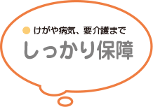 けがや病気、要介護まで しっかり保障