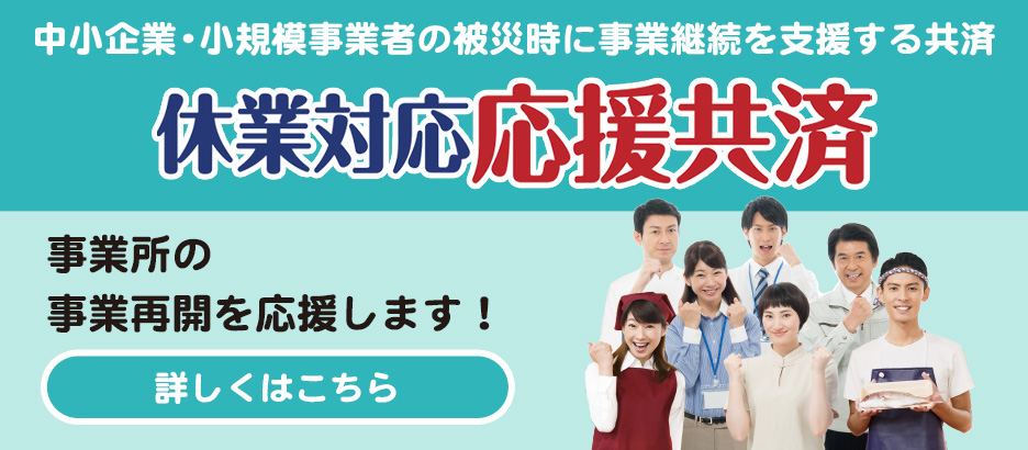 中小企業・小規模事業者の被災時に事業継続を支援する共済 休業対応応援共済 事業所の事業再開を応援します！